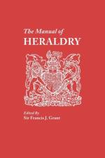 Manual of Heraldry. A Concise Description of the Several Terms Used, and Containg a Dictionary of Every Designation in the Science af Francis J Grant