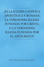 Es La Iglesia Catolica Apostolica y Romana La Verdadera Iglesia Fundada Por Cristo, O La Verdadera Iglesia Fundada Por El Anticristo? af Pastor Jose Ugarte Elsensohn