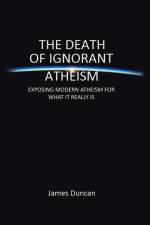 Death of Ignorant Atheism af Dr James (University of Cambridge UK) Duncan
