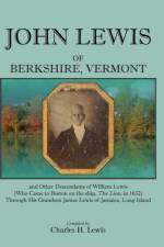John Lewis of Berkshire, Vermont, and Other Descendants of William Lewis (Who Came to Boston on the Ship the Lion in 1632) Through His Grandson Jame af Charles H Lewis