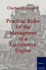 Practical Rules for the Managment of a Locomotive Engine af Charles H Gregory