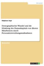 Demographischer Wandel und die Erhaltung des Humankapitals von alteren Mitarbeitern durch Personalentwicklungsmassnahmen af Stephane Aspe