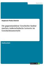 Die gegenstandslose Geschichte fassbar machen. Ausserschulische Lernorte im Geschichtsunterricht af Stephanie-Thalia Dietrich