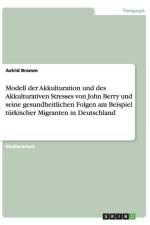 Modell der Akkulturation und des Akkulturativen Stresses von John Berry und seine gesundheitlichen Folgen am Beispiel turkischer Migranten in Deutschland af Astrid Bramm