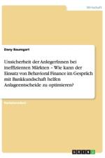 Unsicherheit der AnlegerInnen bei ineffizienten Markten - Wie kann der Einsatz von Behavioral Finance im Gesprach mit Bankkundschaft helfen Anlageentscheide zu optimieren? af Dany Baumgart