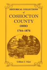 Historical Collections of Coshocton County, Ohio a Complete Panorama of the County, from the Time of the Earliest Known Occupants of the Territory Unt af William E Hunt