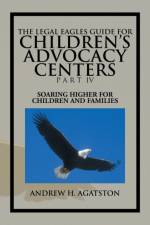 Legal Eagles Guide for Children's Advocacy Centers Part IV af Andrew H Agatston