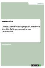 Lernen an fremden Biographien. Franz von Assisi im Religionsunterricht der Grundschule af Anja Reckenfeld