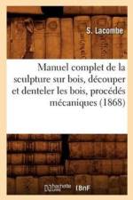 Manuel Complet de la Sculpture Sur Bois, Decouper Et Denteler Les Bois, Procedes Mecaniques (1868) af S Lacombe
