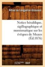 Notice Heraldique, Sigillographique Et Numismatique Sur Les Eveques de Meaux (Ed.1876) af Alfred de Longperier-Grimoard