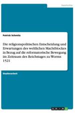 Die religionspolitischen Entscheidung und Erwartungen des weltlichen Machtblockes in Bezug auf die reformatorische Bewegung im Zeitraum des Reichstages zu Worms 1521 af Patrick Schmitz