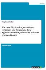 Wie neue Medien den Journalismus verandern und Programme bzw. Applikationen den Journalisten teilweise ersetzen koennen af Stephanie Keber