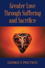 Greater Love Through Suffering and Sacrifice af George E Pfautsch