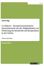 Le Parkour - Kompetenzorientierter Sportunterricht mit der Moeglichkeiten zur Foerderung der Kreativitat und Kooperation in der Schule. af Daniel Sigg