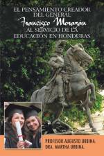 Pensamiento Creador del General Francisco Morazan Al Servicio de La Educacion En Honduras af Profesor Augusto Urbina