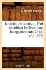 Jardinier Des Salons, Ou l'Art de Cultiver Les Fleurs Dans Les Appartements. 2e Ed.(Ed.1875) af Alexandre Ysabeau