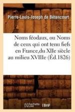 Noms Feodaux, Ou Noms de Ceux Qui Ont Tenu Fiefs En France, Du Xiie Siecle Au Milieu Xviiie (Ed.1826) af Pierre-Louis Joseph de Betencourt