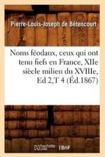 Noms Feodaux, Ceux Qui Ont Tenu Fiefs En France, Xiie Siecle Milieu Du Xviiie, Ed 2, T 4 (Ed.1867) af Pierre-Louis Joseph de Betencourt