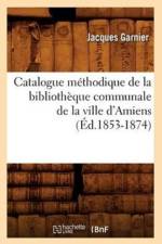 Catalogue Methodique de la Bibliotheque Communale de la Ville d'Amiens (Ed.1853-1874) af Jacques Garnier