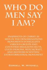 Who Do Men Say I Am? Snapshots of Christ as Seen in the Denominations Movements Evangelists Various Groups and Countries Religions Sects, Cults Demons af Cordell W Mitchell