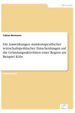 Auswirkungen standortspezifischer wirtschaftspolitischer Entscheidungen auf die Grundungsaktivitaten einer Region am Beispiel Koeln af Tobias Bermann