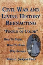 Civil War and Living History Reenacting about People of Color. How to Begin, What to Wear, Why Reenact af Mary L Jackson Fears