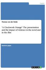 A Clockwork Orange. The presentation and the impact of violence in the novel and in the film af Thomas Von Der Heide