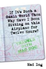 If it's Such a Small World Then Why Have I Been Sitting on This Airplane for Twelve Hours? af Mad Dog