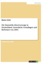 Die finanzielle Altersvorsorge in Deutschland. Gesetzliche Grundlagen und Reformen von 2004 af Markus Vetter