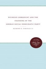 Wilhelm Liebknecht and the Founding of the German Social Democratic Party af Raymond H. Dominick III
