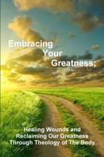 Embracing Your Greatness: Healing Wounds & Reclaiming Our Greatness through Theology of The Body af Christina King