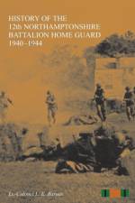 HISTORY OF THE 12th NORTHAMPTONSHIRE BATTALION HOME GUARD 1940-1944 af L E Barnes