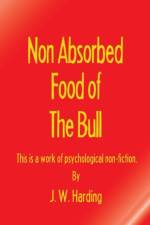Non Absorbed Food of the Bull (This is a work of psychological non-fiction) af J W Harding