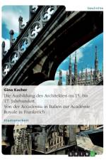 Die Ausbildung des Architekten im 15. bis 17. Jahrhundert. Von der Accademia in Italien zur Academie Royale in Frankreich af Gina Kacher