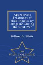 Appropriate Treatment of Head Injuries by Surgeons During the Civil War - War College Series af William G White