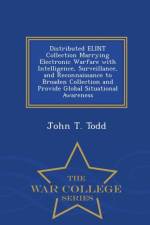 Distributed Elint Collection Marrying Electronic Warfare with Intelligence, Surveillance, and Reconnaissance to Broaden Collection and Provide Global Situational Awareness - War College Series af John T Todd