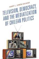 Television, Democracy, and the Mediatization of Chilean Politics af Harry L. Simon Salazar
