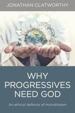 Why Progressives Need God – An ethical defence of monotheism af Jonathan Clatworthy