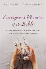 Courageous Women of the Bible – Leaving Behind Fear and Insecurity for a Life of Confidence and Freedom af Latan Roland Murphy