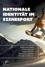 Nationale Identitat im Szenesport. Ziehen professionelle Snowboarder und Skateboarder ihre Szenezugehoerigkeit der nationalen Identitat vor? af Tim Vogelmann