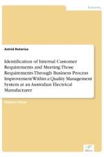 Identification of Internal Customer Requirements and Meeting Those Requirements Through Business Process Improvement Within a Quality Management System at an Australian Electrical Manufacturer af Astrid Rotarius