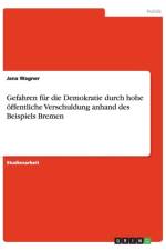 Gefahren fur die Demokratie durch hohe oeffentliche Verschuldung anhand des Beispiels Bremen af Jana Wagner