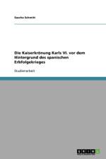 Kaiserkroenung Karls VI. vor dem Hintergrund des spanischen Erbfolgekrieges af Sascha Schmitt