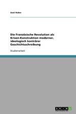 Die Franzosische Revolution ALS Krisen-Konstruktion Moderner, Ideologisch Kontrarer Geschichtsschreibung af Axel Huber