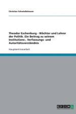 Theodor Eschenburg - Wachter und Lehrer der Politik. Ein Beitrag zu seinem Institutions-, Verfassungs- und Autoritatsverstandnis af Christian Schwiesselmann