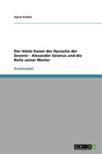 letzte Kaiser der Dynastie der Severer - Alexander Severus und die Rolle seiner Mutter af Aynur Keskin