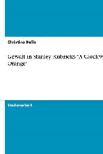Gewalt in Stanley Kubricks a Clockwork Orange af Christine Bulla