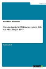Amerikanische Militarregierung in Koln Von Marz Bis Juli 1945 af Anna-Maria Heinemann