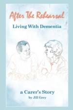 After the Rehearsal - Living with Dementia, a Carer's Story af Jill Grey