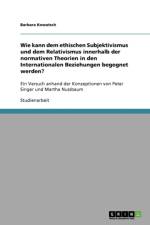 Wie Kann Dem Ethischen Subjektivismus Und Dem Relativismus Innerhalb Der Normativen Theorien in Den Internationalen Beziehungen Begegnet Werden? af Barbara Kowatsch